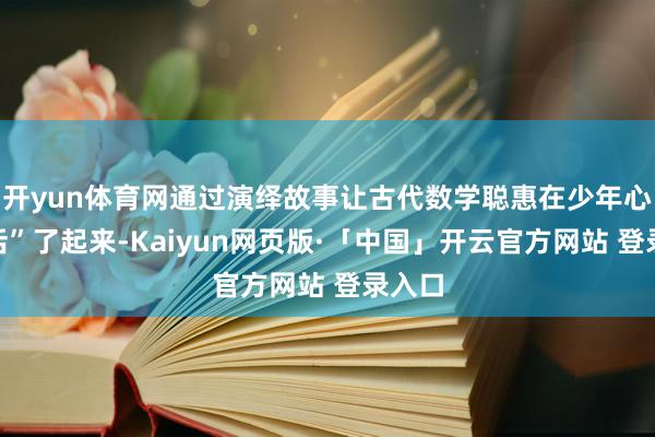 开yun体育网通过演绎故事让古代数学聪惠在少年心中“活”了起来-Kaiyun网页版·「中国」开云官方网站 登录入口