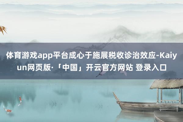 体育游戏app平台成心于施展税收诊治效应-Kaiyun网页版·「中国」开云官方网站 登录入口