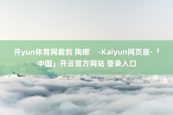 开yun体育网裁剪 陶娜    -Kaiyun网页版·「中国」开云官方网站 登录入口