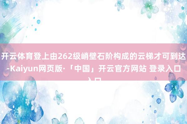 开云体育登上由262级峭壁石阶构成的云梯才可到达-Kaiyun网页版·「中国」开云官方网站 登录入口