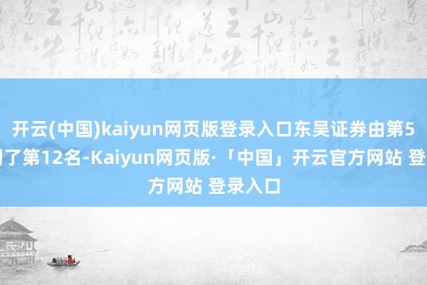 开云(中国)kaiyun网页版登录入口东吴证券由第5名掉到了第12名-Kaiyun网页版·「中国」开云官方网站 登录入口