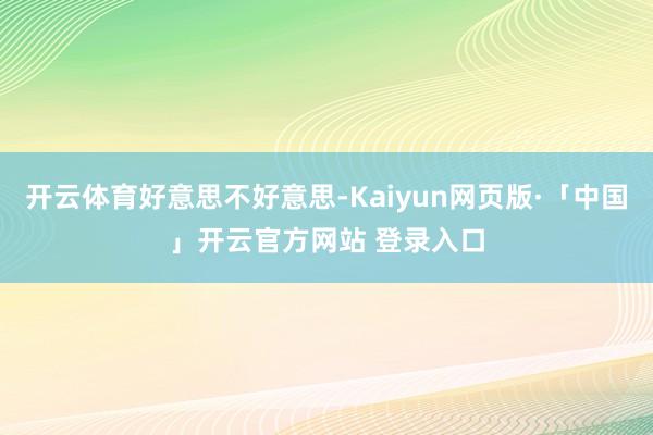 开云体育好意思不好意思-Kaiyun网页版·「中国」开云官方网站 登录入口