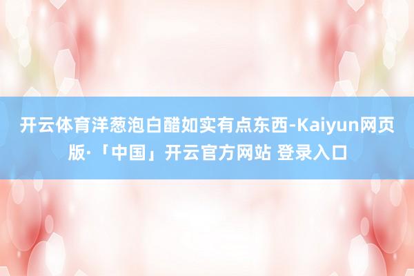 开云体育洋葱泡白醋如实有点东西-Kaiyun网页版·「中国」开云官方网站 登录入口