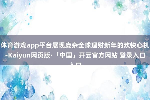 体育游戏app平台展现庞杂全球理财新年的欢快心机-Kaiyun网页版·「中国」开云官方网站 登录入口