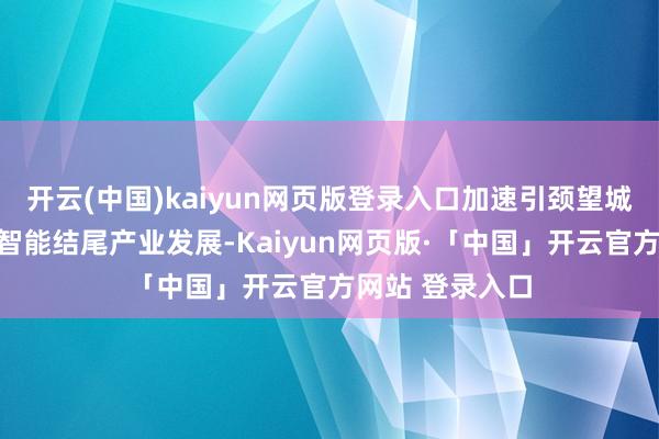 开云(中国)kaiyun网页版登录入口加速引颈望城经开区千亿级智能结尾产业发展-Kaiyun网页版·「中国」开云官方网站 登录入口