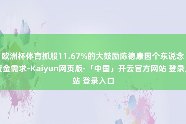 欧洲杯体育抓股11.67%的大鼓励陈德康因个东说念主资金需求-Kaiyun网页版·「中国」开云官方网站 登录入口