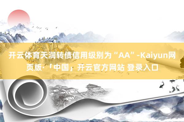开云体育天润转债信用级别为“AA”-Kaiyun网页版·「中国」开云官方网站 登录入口