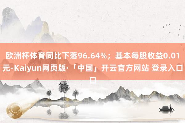 欧洲杯体育同比下落96.64%;基本每股收益0.01元-Kaiyun网页版·「中国」开云官方网站 登录入口