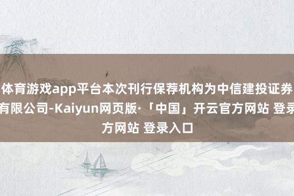 体育游戏app平台本次刊行保荐机构为中信建投证券股份有限公司-Kaiyun网页版·「中国」开云官方网站 登录入口