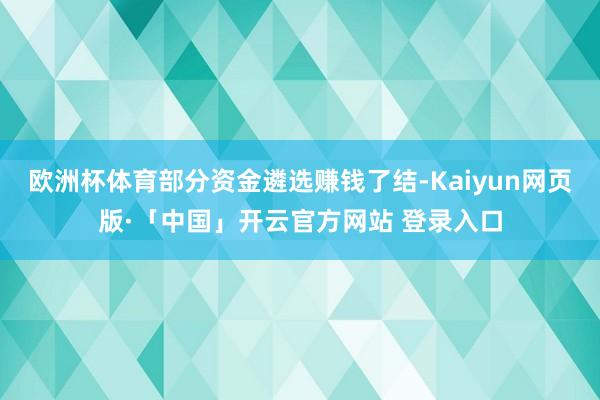 欧洲杯体育部分资金遴选赚钱了结-Kaiyun网页版·「中国」开云官方网站 登录入口