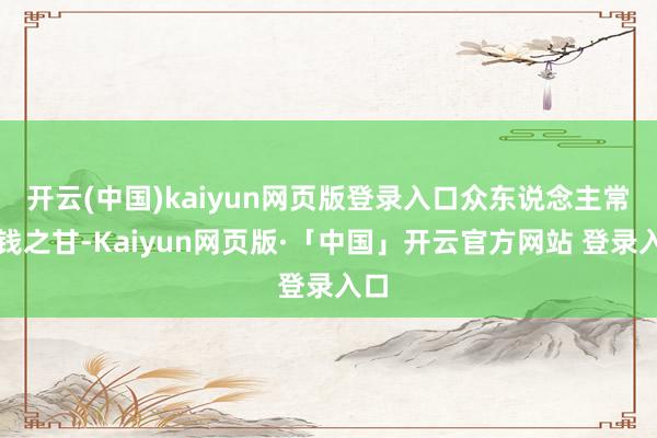 开云(中国)kaiyun网页版登录入口众东说念主常见钱之甘-Kaiyun网页版·「中国」开云官方网站 登录入口