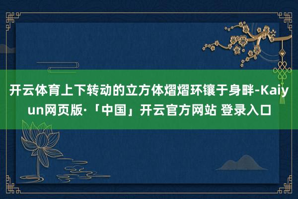 开云体育上下转动的立方体熠熠环镶于身畔-Kaiyun网页版·「中国」开云官方网站 登录入口