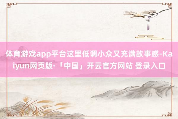 体育游戏app平台这里低调小众又充满故事感-Kaiyun网页版·「中国」开云官方网站 登录入口