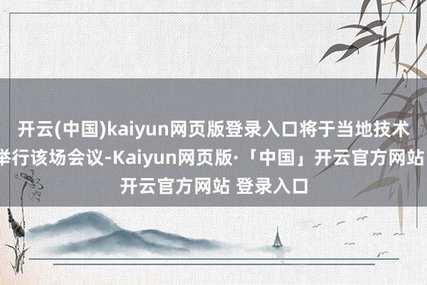 开云(中国)kaiyun网页版登录入口将于当地技术9日下昼举行该场会议-Kaiyun网页版·「中国」开云官方网站 登录入口