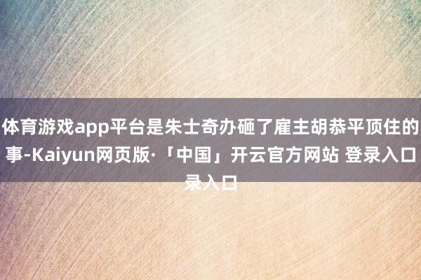 体育游戏app平台是朱士奇办砸了雇主胡恭平顶住的事-Kaiyun网页版·「中国」开云官方网站 登录入口