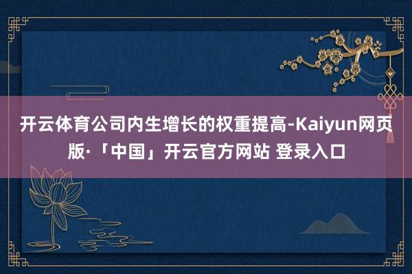 开云体育公司内生增长的权重提高-Kaiyun网页版·「中国」开云官方网站 登录入口