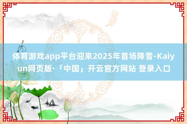 体育游戏app平台迎来2025年首场降雪-Kaiyun网页版·「中国」开云官方网站 登录入口