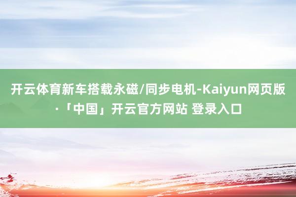 开云体育新车搭载永磁/同步电机-Kaiyun网页版·「中国」开云官方网站 登录入口