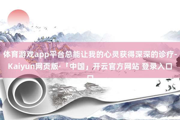 体育游戏app平台总能让我的心灵获得深深的诊疗-Kaiyun网页版·「中国」开云官方网站 登录入口