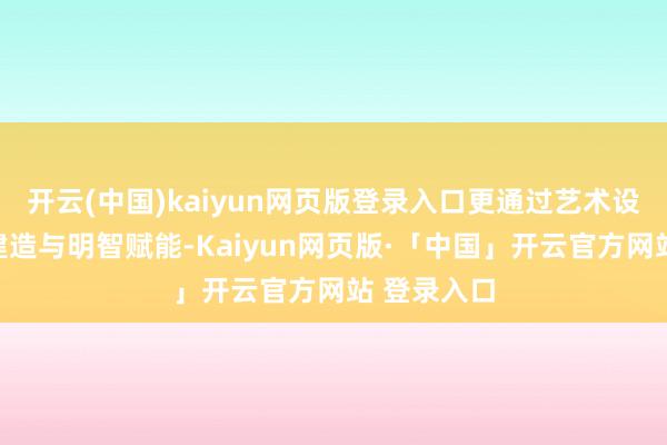 开云(中国)kaiyun网页版登录入口更通过艺术设想、生态建造与明智赋能-Kaiyun网页版·「中国」开云官方网站 登录入口