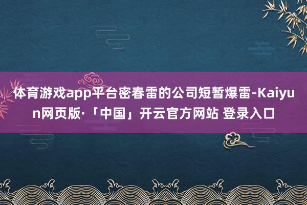 体育游戏app平台密春雷的公司短暂爆雷-Kaiyun网页版·「中国」开云官方网站 登录入口