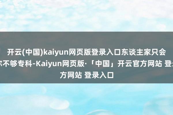 开云(中国)kaiyun网页版登录入口东谈主家只会以为你不够专科-Kaiyun网页版·「中国」开云官方网站 登录入口