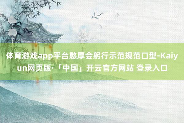 体育游戏app平台憨厚会躬行示范规范口型-Kaiyun网页版·「中国」开云官方网站 登录入口