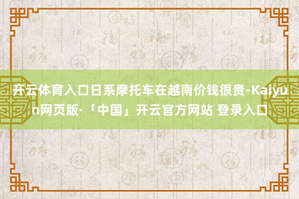 开云体育入口日系摩托车在越南价钱很贵-Kaiyun网页版·「中国」开云官方网站 登录入口