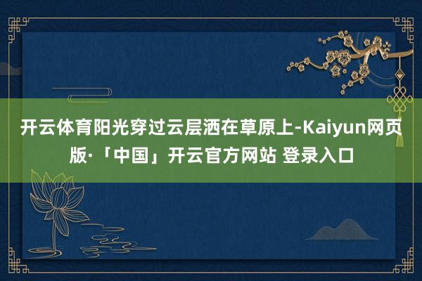 开云体育阳光穿过云层洒在草原上-Kaiyun网页版·「中国」开云官方网站 登录入口
