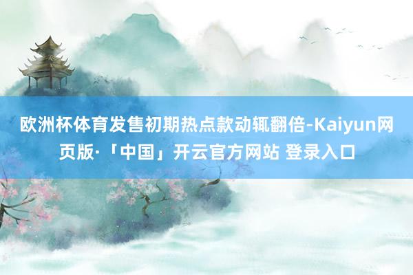 欧洲杯体育发售初期热点款动辄翻倍-Kaiyun网页版·「中国」开云官方网站 登录入口