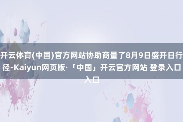 开云体育(中国)官方网站协助商量了8月9日盛开日行径-Kaiyun网页版·「中国」开云官方网站 登录入口