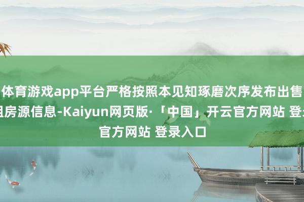 体育游戏app平台严格按照本见知琢磨次序发布出售、出租房源信息-Kaiyun网页版·「中国」开云官方网站 登录入口