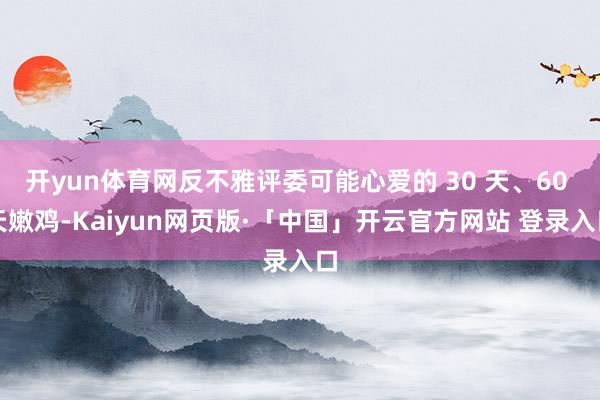 开yun体育网反不雅评委可能心爱的 30 天、60 天嫩鸡-Kaiyun网页版·「中国」开云官方网站 登录入口