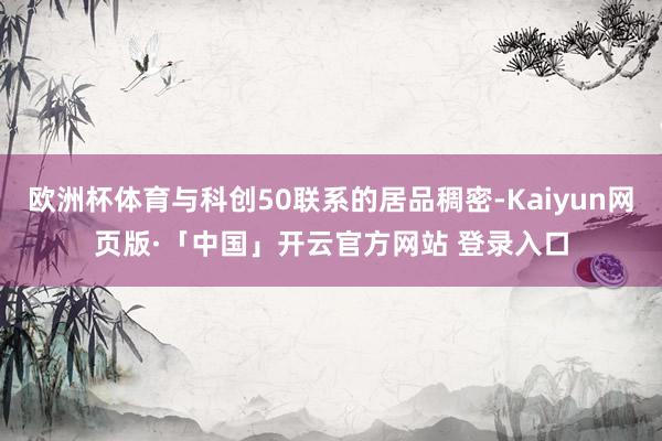 欧洲杯体育与科创50联系的居品稠密-Kaiyun网页版·「中国」开云官方网站 登录入口