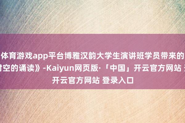 体育游戏app平台博雅汉韵大学生演讲班学员带来的《擢升时空的诵读》-Kaiyun网页版·「中国」开云官方网站 登录入口