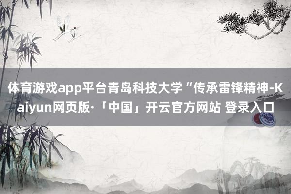 体育游戏app平台青岛科技大学“传承雷锋精神-Kaiyun网页版·「中国」开云官方网站 登录入口