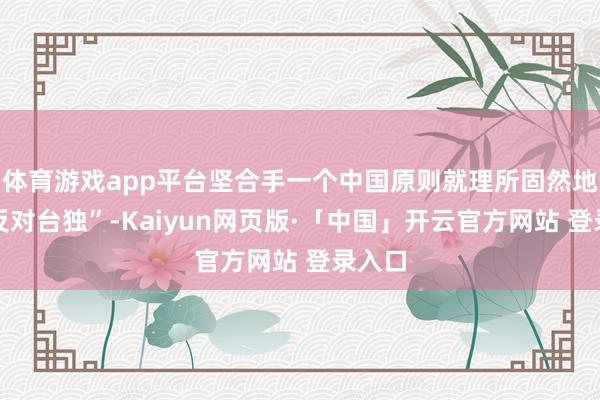 体育游戏app平台坚合手一个中国原则就理所固然地必须反对台独”-Kaiyun网页版·「中国」开云官方网站 登录入口