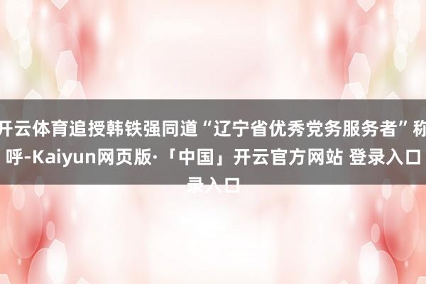 开云体育追授韩铁强同道“辽宁省优秀党务服务者”称呼-Kaiyun网页版·「中国」开云官方网站 登录入口