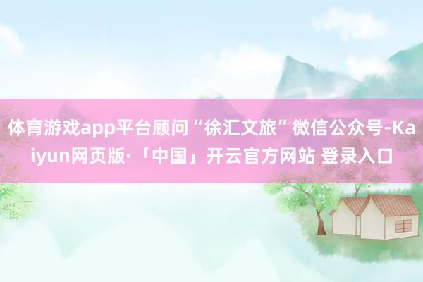 体育游戏app平台顾问“徐汇文旅”微信公众号-Kaiyun网页版·「中国」开云官方网站 登录入口