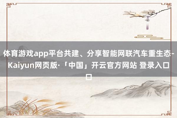体育游戏app平台共建、分享智能网联汽车重生态-Kaiyun网页版·「中国」开云官方网站 登录入口