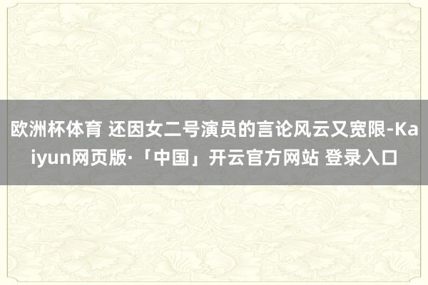 欧洲杯体育 还因女二号演员的言论风云又宽限-Kaiyun网页版·「中国」开云官方网站 登录入口