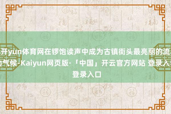 开yun体育网在锣饱读声中成为古镇街头最亮丽的流动气候-Kaiyun网页版·「中国」开云官方网站 登录入口