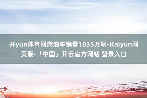开yun体育网燃油车销量1035万辆-Kaiyun网页版·「中国」开云官方网站 登录入口