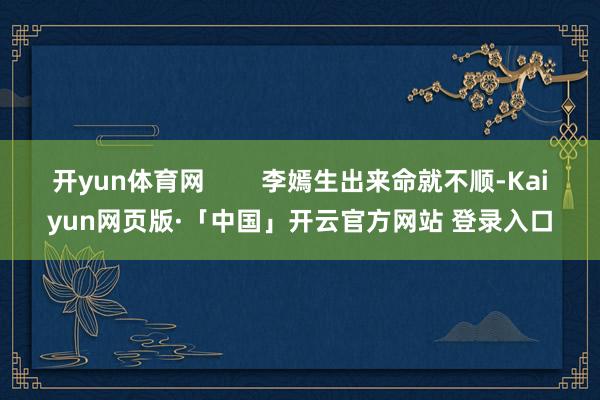 开yun体育网 李嫣生出来命就不顺-Kaiyun网页版·「中国」开云官方网站 登录入口