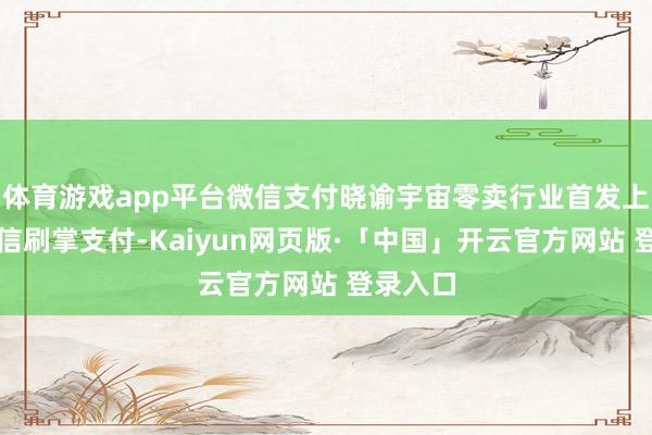 体育游戏app平台微信支付晓谕宇宙零卖行业首发上线了微信刷掌支付-Kaiyun网页版·「中国」开云官方网站 登录入口