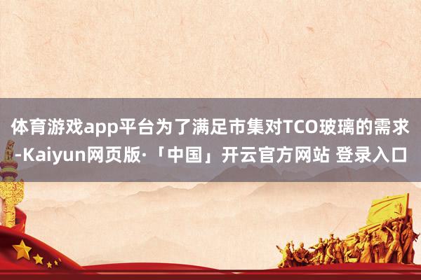体育游戏app平台 为了满足市集对TCO玻璃的需求-Kaiyun网页版·「中国」开云官方网站 登录入口
