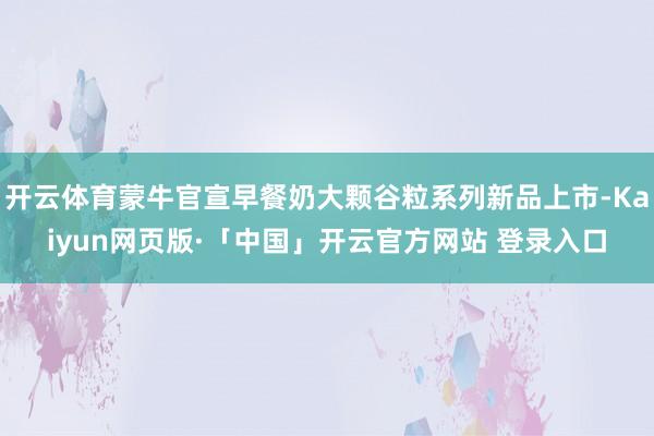 开云体育蒙牛官宣早餐奶大颗谷粒系列新品上市-Kaiyun网页版·「中国」开云官方网站 登录入口
