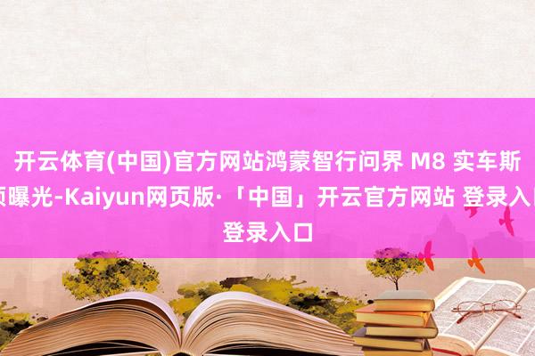 开云体育(中国)官方网站鸿蒙智行问界 M8 实车斯须曝光-Kaiyun网页版·「中国」开云官方网站 登录入口