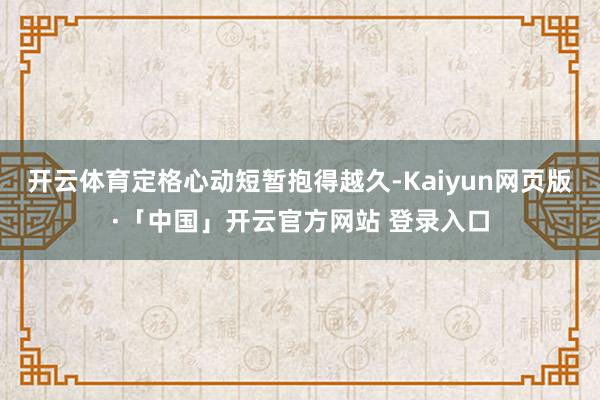 开云体育定格心动短暂抱得越久-Kaiyun网页版·「中国」开云官方网站 登录入口