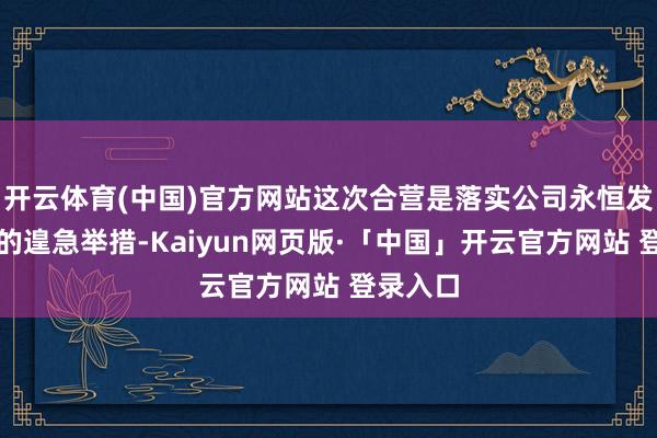 开云体育(中国)官方网站这次合营是落实公司永恒发展政策的遑急举措-Kaiyun网页版·「中国」开云官方网站 登录入口